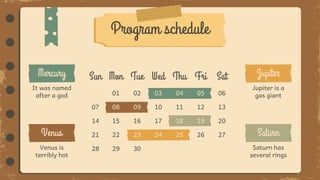 Program schedule
Sun Mon Tue Wed Thu Fri Sat
01 02 03 04 05 06
07 08 09 10 11 12 13
14 15 16 17 18 19 20
21 22 23 24 25 26 27
28 29 30
Jupiter is a
gas giant
Saturn has
several rings
It was named
after a god
Venus is
terribly hot
 