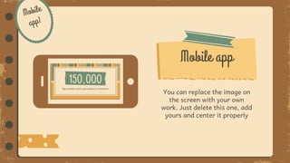 You can replace the image on
the screen with your own
work. Just delete this one, add
yours and center it properly
Mobile app
 