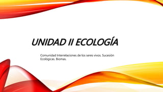 UNIDAD II ECOLOGÍA
Comunidad Interrelaciones de los seres vivos. Sucesión
Ecológicas. Biomas.
 