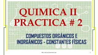 QUIMICA II
PRACTICA # 2
COMPUESTOS ORGÁNICOS E
INORGÁNICOS - CONSTANTES FÍSICAS
MSc. José Luis Guerreros Lazo 1
 