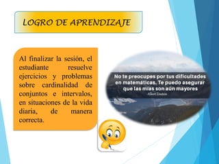 Al finalizar la sesión, el
estudiante resuelve
ejercicios y problemas
sobre cardinalidad de
conjuntos e intervalos,
en situaciones de la vida
diaria, de manera
correcta.
LOGRO DE APRENDIZAJE
 