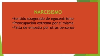 NARCISISMO
•Sentido exagerado de egocentrismo
•Preocupación extrema por sí misma
•Falta de empatía por otras personas
 