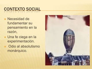 CONTEXTO SOCIAL

   Necesidad de
    fundamentar su
    pensamiento en la
    razón,
   Una fe ciega en la
    experimentación.
    Odio al absolutismo
    monárquico.
 