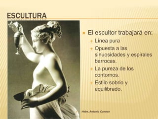 ESCULTURA

                   El escultor trabajará en:
                        Línea pura
                        Opuesta a las
                         sinuosidades y espirales
                         barrocas.
                        La pureza de los
                         contornos.
                        Estilo sobrio y
                         equilibrado.



               Hebe, Antonio Canova
 