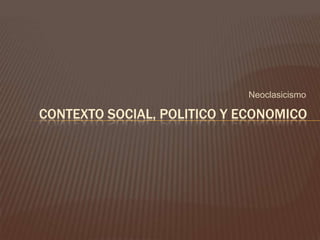 Neoclasicismo

CONTEXTO SOCIAL, POLITICO Y ECONOMICO
 