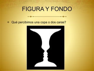 FIGURA Y FONDO
 Qué percibimos una copa o dos caras?
 