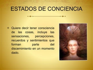 ESTADOS DE CONCIENCIA
 Quiere decir tener consciencia
de las cosas, incluye las
sensaciones, percepciones,
recuerdos y sentimientos que
forman parte del
discernimiento en un momento
dado.
 
