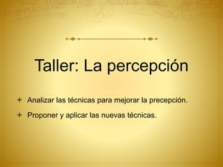 Taller: La percepción
 Analizar las técnicas para mejorar la precepción.
 Proponer y aplicar las nuevas técnicas.
 