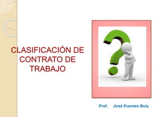 CLASIFICACIÓN DE
CONTRATO DE
TRABAJO
Prof. José Fuentes Ruiz
 