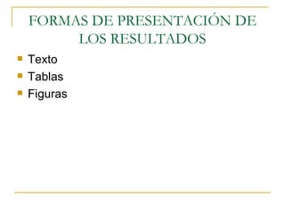 FORMAS DE PRESENTACIÓN DE LOS RESULTADOS Texto Tablas Figuras 
