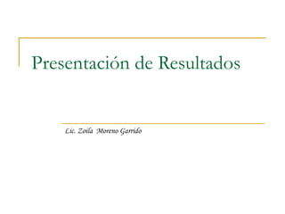 Presentación de Resultados Lic. Zoila  Moreno Garrido 