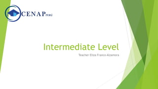 Intermediate Level
Teacher Eliza Franco Alzamora
 
