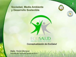 Sociedad, Medio Ambiente
y Desarrollo Sostenible
Conceptualización de EcoSalud
Mgter. Rubén Berrocal
Facultad de Farmacia, agosto de 2015
 
