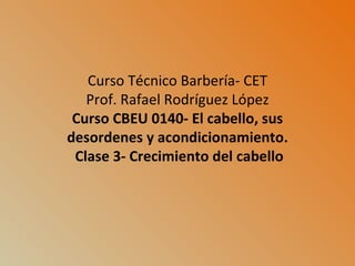 Curso Técnico Barbería- CET Prof. Rafael Rodríguez López Curso CBEU 0140- El cabello, sus desordenes y acondicionamiento.  Clase 3- Crecimiento del cabello 