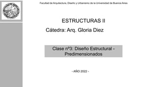 Facultad de Arquitectura, Diseño y Urbanismo de la Universidad de Buenos Aires
ESTRUCTURAS II
Cátedra: Arq. Gloria Diez
Clase nº3: Diseño Estructural -
Predimensionados
- AÑO 2022 -
 