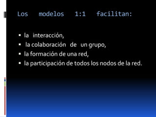 Los    modelos       1:1      facilitan:


 la interacción,
 la colaboración de un grupo,
 la formación de una red,
 la participación de todos los nodos de la red.
 
