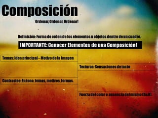 ComposiciónOrdenar, Ordenar, Ordenar! Definición: Forma de orden de los elementos u objetos dentro de un cuadro.IMPORTANTE: Conocer Elementos de una Composición!Temas: Idea principal – Motivo de la ImagenTexturas: Sensaciones de tactoContrastes: En tono, temas, motivos, formas.Fuerza del color o ausencia del mismo (B&N).