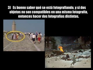 Composición fotográfica3)   Es bueno saber qué se está fotografiando, y si dos objetos no son compatibles en una misma fotografía, entonces hacer dos fotografías distintas. 