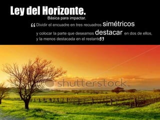 Dividir el encuadre en tres recuadrossimétricosy colocar la parte que deseamos destacaren dos de ellos,y la menos destacada en el restante.““Ley del Horizonte.Básica para impactar.