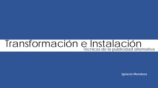 Transformación e InstalaciónTécnicas de la publicidad alternativa
Ignacio Mendoza
 
