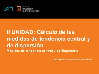 II UNIDAD: Cálculo de las
medidas de tendencia central y
de dispersión
Medidas de tendencia central y de dispersión
Docente: Verónica Elizabeth Gaitán Muñoz
 