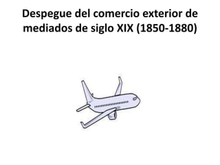 Despegue del comercio exterior de
mediados de siglo XIX (1850-1880)
 