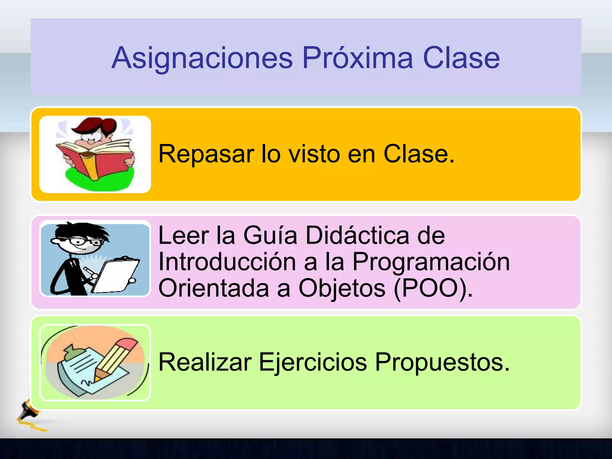Asignaciones Próxima Clase
Repasar lo visto en Clase.
Leer la Guía Didáctica de
Introducción a la Programación
Orientada a Objetos (POO).
Realizar Ejercicios Propuestos.
 