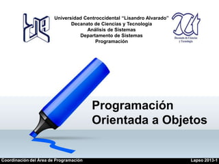 Programación
Orientada a Objetos
Universidad Centroccidental “Lisandro Alvarado”
Decanato de Ciencias y Tecnología
Análisis de Sistemas
Departamento de Sistemas
Programación
Coordinación del Área de Programación Lapso 2013-1
 