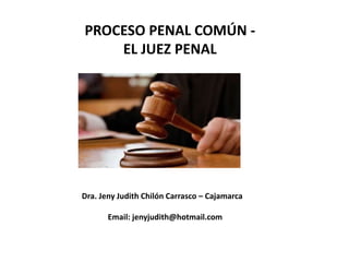 PROCESO PENAL COMÚN -
EL JUEZ PENAL
Dra. Jeny Judith Chilón Carrasco – Cajamarca
Email: jenyjudith@hotmail.com
 