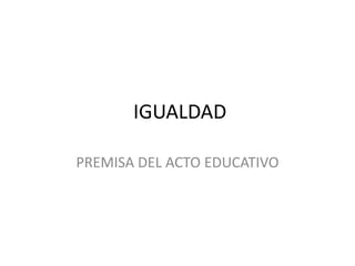 IGUALDAD

PREMISA DEL ACTO EDUCATIVO
 