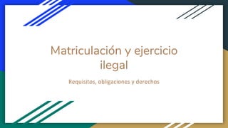 Matriculación y ejercicio
ilegal
Requisitos, obligaciones y derechos
 