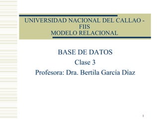 1
UNIVERSIDAD NACIONAL DEL CALLAO -
FIIS
MODELO RELACIONAL
BASE DE DATOS
Clase 3
Profesora: Dra. Bertila García Díaz
 
