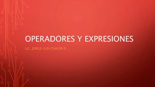 OPERADORES Y EXPRESIONES
LIC. JORGE LUIS CHALÉN P.
 