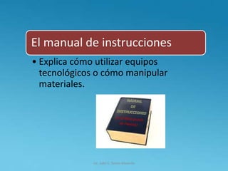 Lic. Julio S. Torres Miranda
El manual de instrucciones
• Explica cómo utilizar equipos
tecnológicos o cómo manipular
materiales.
 