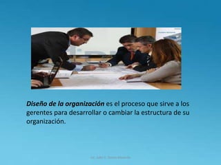 Diseño de la organización es el proceso que sirve a los
gerentes para desarrollar o cambiar la estructura de su
organización.
Lic. Julio S. Torres Miranda
 