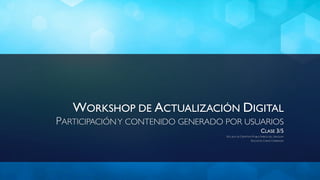WORKSHOP DE ACTUALIZACIÓN DIGITAL
PARTICIPACIÓN Y CONTENIDO GENERADO POR USUARIOS
                                                              CLASE 3/5
                                   ESCUELA DE CREATIVOS PUBLICITARIOS DEL URUGUAY
                                                      DOCENTE: CHINO CARRANZA
 