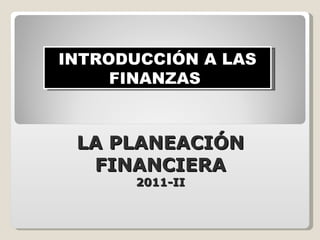 LA PLANEACIÓN FINANCIERA 2011-II INTRODUCCIÓN A LAS FINANZAS  