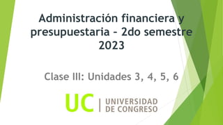 Administración financiera y
presupuestaria – 2do semestre
2023
Clase III: Unidades 3, 4, 5, 6
 