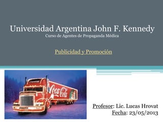 Universidad Argentina John F. Kennedy
Curso de Agentes de Propaganda Médica
Publicidad y Promoción
Profesor: Lic. Lucas Hrovat
Fecha: 23/05/2013
 