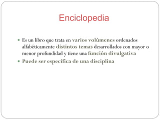 Enciclopedia <ul><li>Es un libro que trata en  varios volúmenes  ordenados alfabéticamente  distintos temas  desarrollados...