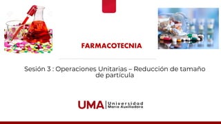 FARMACOTECNIA
Sesión 3 : Operaciones Unitarias – Reducción de tamaño
de partícula
 