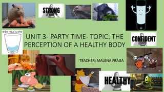 UNIT 3- PARTY TIME- TOPIC: THE
PERCEPTION OF A HEALTHY BODY
TEACHER: MALENA FRAGA
 