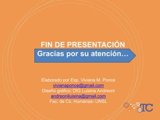 FIN DE PRESENTACIÓN
Gracias por su atención…
Elaborado por Esp. Viviana M. Ponce
vivianaponce@gmail.com
Diseño gráfico: DIG Luisina Andreoni
andreoniluisina@gmail.com
Fac. de Cs. Humanas- UNSL
 