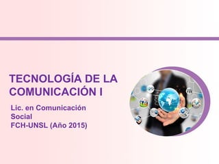 TECNOLOGÍA DE LA
COMUNICACIÓN I
Lic. en Comunicación
Social
FCH-UNSL (Año 2015)
 