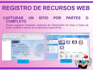 ON-line OFF-line
REGISTRO DE RECURSOS WEB
CAPTURAR UN SITIO POR PARTES O
COMPLETO
- Puede lograrse mediante capturas de información en línea o fuera de
línea, factible a través de programas específicos…
 