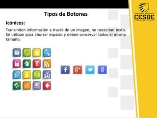Tipos de Botones
Icónicos:
Transmiten información a través de un imagen, no necesitan texto.
Se utilizan para ahorrar espacio y deben conservar todos el mismo
tamaño.
 