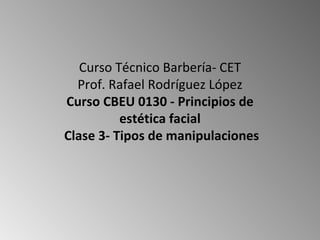 Curso Técnico Barbería- CET Prof. Rafael Rodríguez López Curso CBEU 0130 - Principios de estética facial  Clase 3- Tipos de manipulaciones 