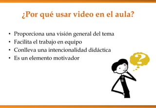 ¿Por qué usar video en el aula?
• Proporciona una visión general del tema
• Facilita el trabajo en equipo
• Conlleva una intencionalidad didáctica
• Es un elemento motivador
 