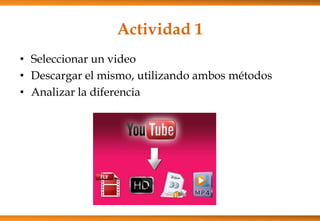 Actividad 1
• Seleccionar un video
• Descargar el mismo, utilizando ambos métodos
• Analizar la diferencia
 