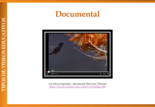 Documental
TIPOSDEVIDEOSEDUCATIVOS
Las selvas tropicales – documental Discovery Channel
https://www.youtube.com/watch?v=mVg32gcYs80
 